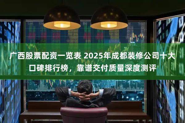 广西股票配资一览表 2025年成都装修公司十大口碑排行榜，靠谱交付质量深度测评