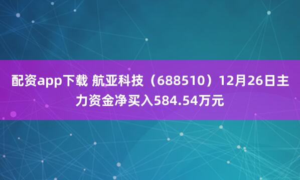 配资app下载 航亚科技（688510）12月26日主力资金净买入584.54万元