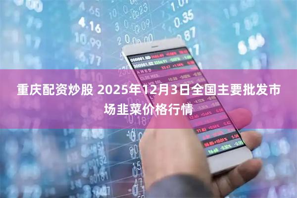 重庆配资炒股 2025年12月3日全国主要批发市场韭菜价格行情