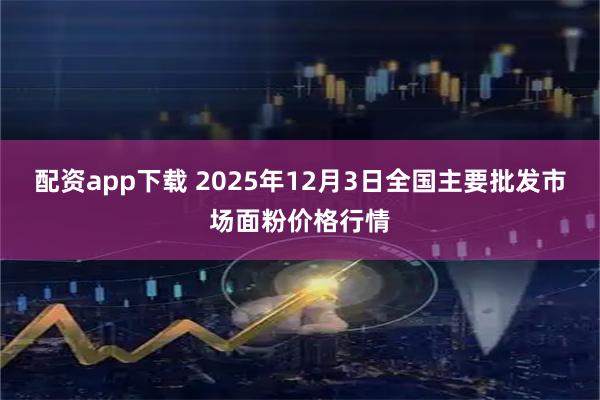 配资app下载 2025年12月3日全国主要批发市场面粉价格行情