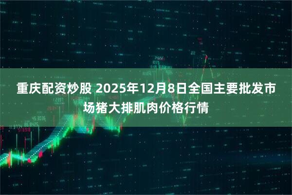重庆配资炒股 2025年12月8日全国主要批发市场猪大排肌肉价格行情