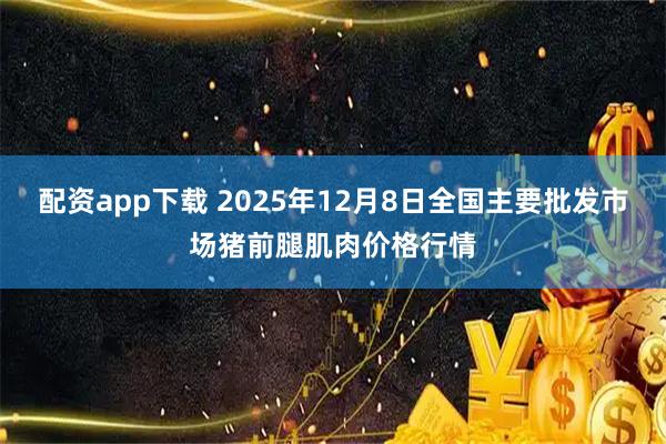 配资app下载 2025年12月8日全国主要批发市场猪前腿肌肉价格行情