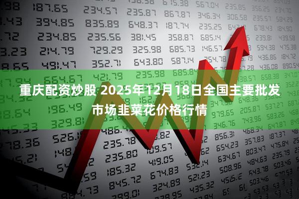 重庆配资炒股 2025年12月18日全国主要批发市场韭菜花价格行情