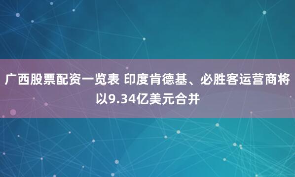 广西股票配资一览表 印度肯德基、必胜客运营商将以9.34亿美元合并