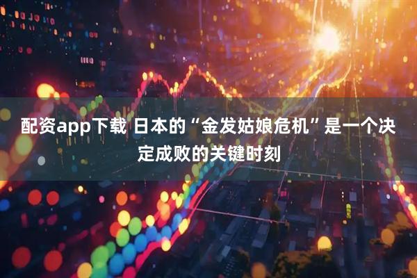 配资app下载 日本的“金发姑娘危机”是一个决定成败的关键时刻