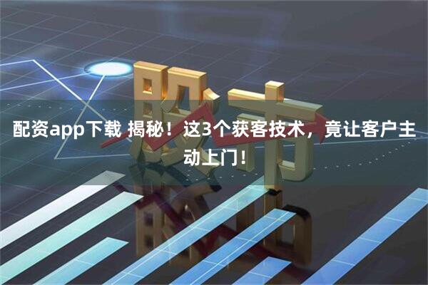 配资app下载 揭秘!这3个获客技术,竟让客户主动上门!