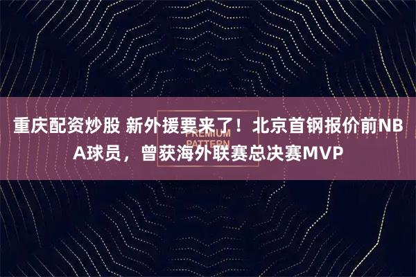 重庆配资炒股 新外援要来了！北京首钢报价前NBA球员，曾获海外联赛总决赛MVP