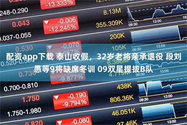 配资app下载 泰山收假，32岁老将亲承退役 段刘愚等9将缺席冬训 09双星提拔B队