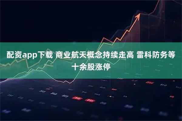 配资app下载 商业航天概念持续走高 雷科防务等十余股涨停