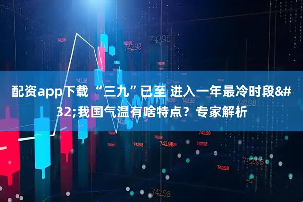 配资app下载 “三九”已至 进入一年最冷时段 我国气温有啥特点?专家解析