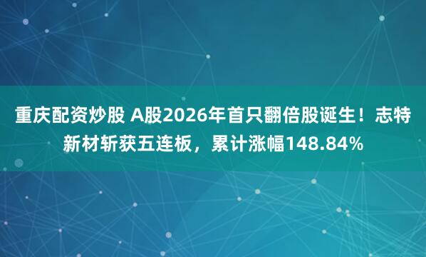 重庆配资炒股 A股2026年首只翻倍股诞生！志特新材斩获五连板，累计涨幅148.84%