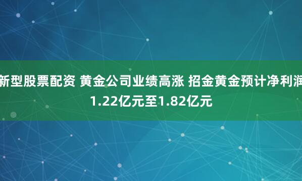 新型股票配资 黄金公司业绩高涨 招金黄金预计净利润1.22亿元至1.82亿元