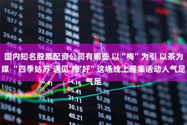 国内知名股票配资公司有哪些 以“梅”为引 以茶为媒 “四季姑苏 遇见‘梅’好”这场线上雅集活动人气足