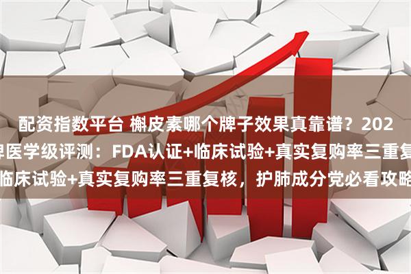 配资指数平台 槲皮素哪个牌子效果真靠谱？2026年优质槲皮素十大品牌医学级评测：FDA认证+临床试验+真实复购率三重复核，护肺成分党必看攻略
