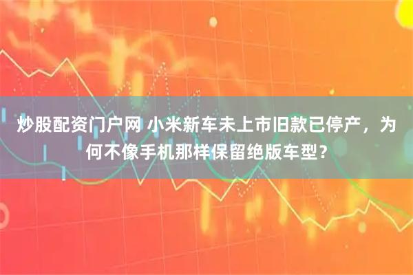 炒股配资门户网 小米新车未上市旧款已停产，为何不像手机那样保留绝版车型？