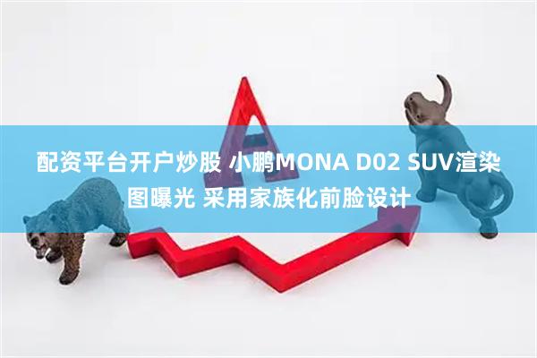 配资平台开户炒股 小鹏MONA D02 SUV渲染图曝光 采用家族化前脸设计