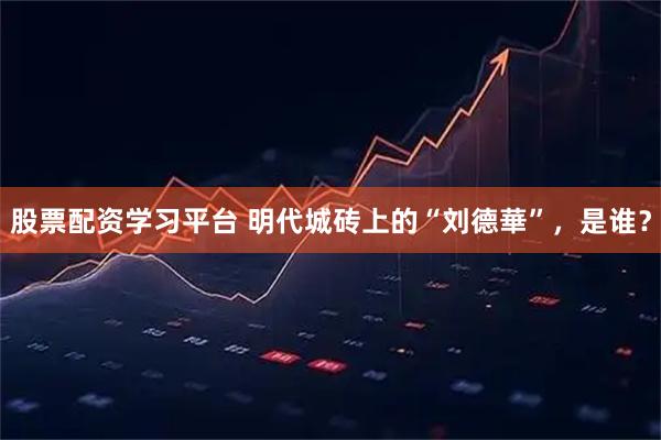 股票配资学习平台 明代城砖上的“刘德華”，是谁？