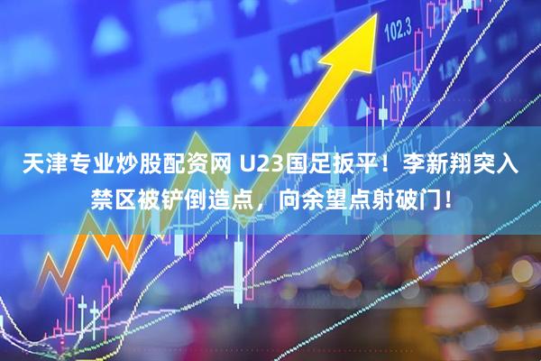 天津专业炒股配资网 U23国足扳平！李新翔突入禁区被铲倒造点，向余望点射破门！