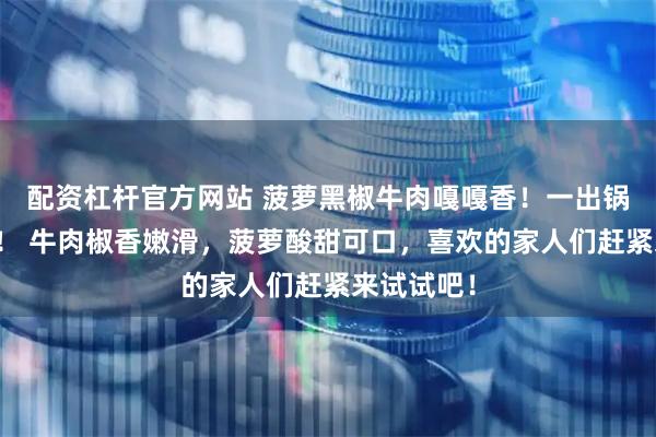 配资杠杆官方网站 菠萝黑椒牛肉嘎嘎香!一出锅就炫不停! 牛肉椒香嫩滑,菠萝酸甜可口,喜欢的家人们赶紧来试试吧!