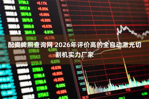 配资牌照查询网 2026年评价高的全自动激光切割机实力厂家