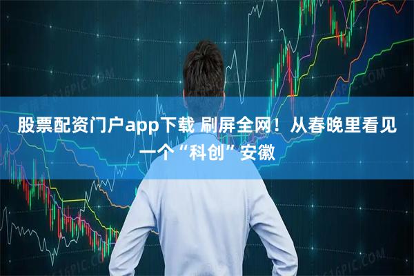 股票配资门户app下载 刷屏全网！从春晚里看见一个“科创”安徽