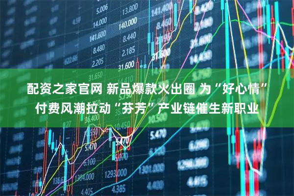 配资之家官网 新品爆款火出圈 为“好心情”付费风潮拉动“芬芳”产业链催生新职业