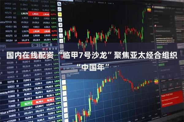 国内在线配资 “临甲7号沙龙”聚焦亚太经合组织“中国年”