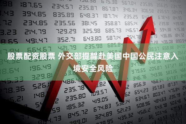 股票配资股票 外交部提醒赴美国中国公民注意入境安全风险