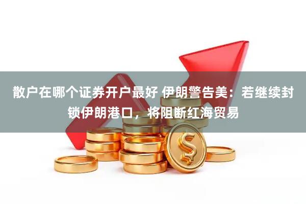 散户在哪个证券开户最好 伊朗警告美：若继续封锁伊朗港口，将阻断红海贸易