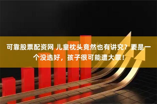 可靠股票配资网 儿童枕头竟然也有讲究？要是一个没选好，孩子很可能遭大罪！