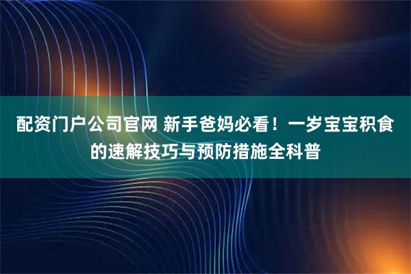配资门户公司官网 新手爸妈必看！一岁宝宝积食的速解技巧与预防措施全科普