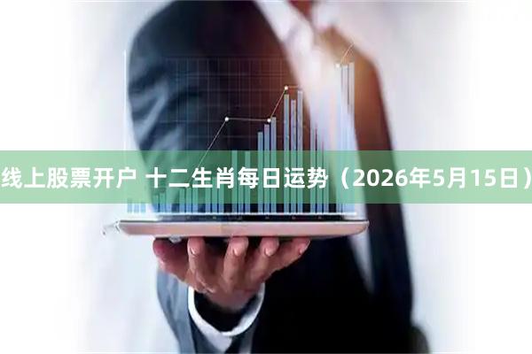线上股票开户 十二生肖每日运势（2026年5月15日）