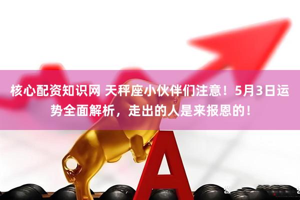 核心配资知识网 天秤座小伙伴们注意！5月3日运势全面解析，走出的人是来报恩的！