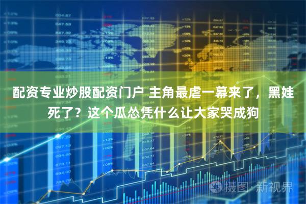 配资专业炒股配资门户 主角最虐一幕来了，黑娃死了？这个瓜怂凭什么让大家哭成狗
