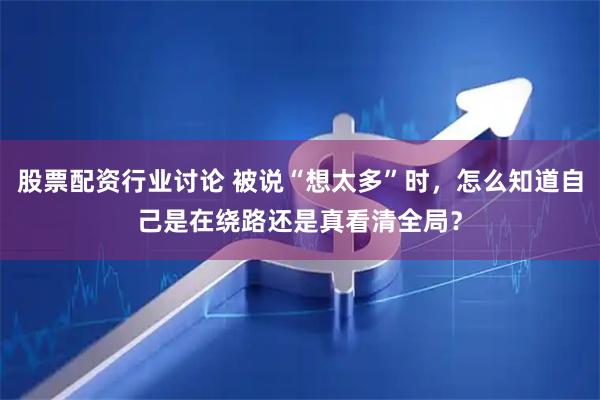 股票配资行业讨论 被说“想太多”时，怎么知道自己是在绕路还是真看清全局？