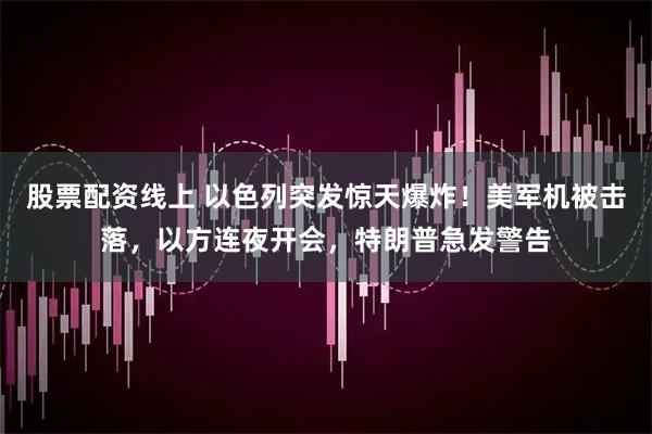 股票配资线上 以色列突发惊天爆炸！美军机被击落，以方连夜开会，特朗普急发警告