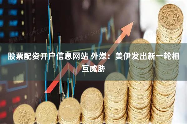 股票配资开户信息网站 外媒：美伊发出新一轮相互威胁