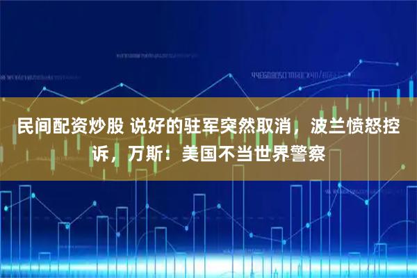 民间配资炒股 说好的驻军突然取消，波兰愤怒控诉，万斯：美国不当世界警察