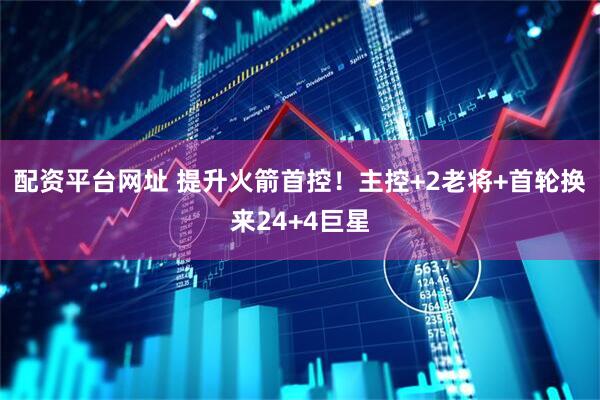 配资平台网址 提升火箭首控！主控+2老将+首轮换来24+4巨星