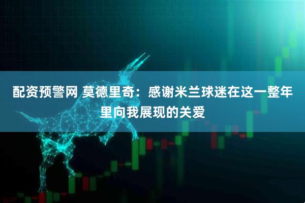 配资预警网 莫德里奇：感谢米兰球迷在这一整年里向我展现的关爱