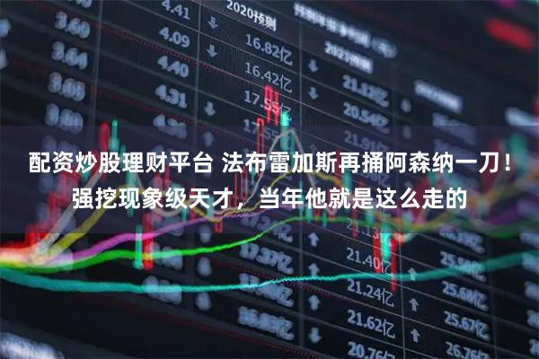 配资炒股理财平台 法布雷加斯再捅阿森纳一刀!强挖现象级天才,当年他就是这么走的