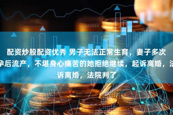 配资炒股配资优秀 男子无法正常生育,妻子多次试管助孕后流产,不堪身心痛苦的她拒绝继续,起诉离婚,法院判了