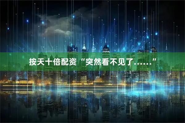 按天十倍配资 “突然看不见了……”