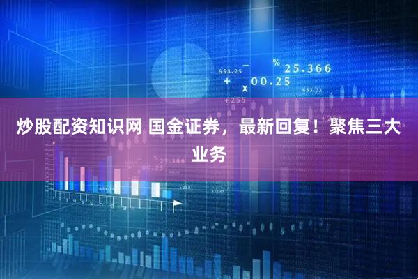 炒股配资知识网 国金证券，最新回复！聚焦三大业务