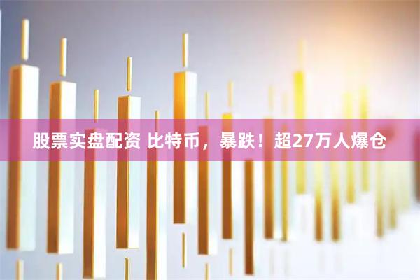 股票实盘配资 比特币，暴跌！超27万人爆仓
