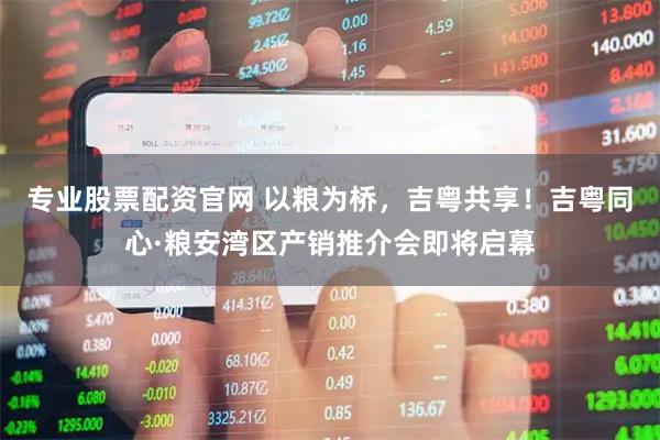 专业股票配资官网 以粮为桥，吉粤共享！吉粤同心·粮安湾区产销推介会即将启幕