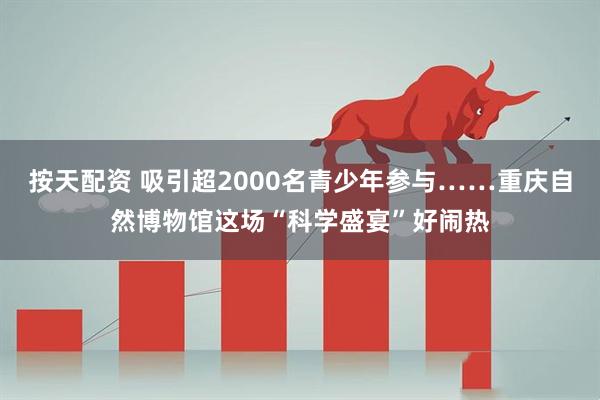按天配资 吸引超2000名青少年参与……重庆自然博物馆这场“科学盛宴”好闹热