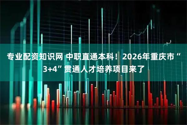 专业配资知识网 中职直通本科！2026年重庆市“3+4”贯通人才培养项目来了