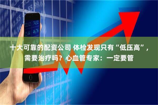 十大可靠的配资公司 体检发现只有“低压高”，需要治疗吗？心血管专家：一定要管