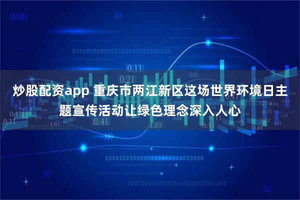 炒股配资app 重庆市两江新区这场世界环境日主题宣传活动让绿色理念深入人心